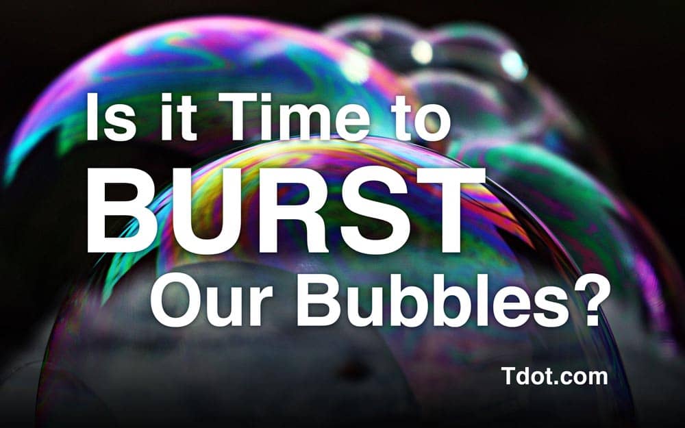 Time to burst our bubbles Tdot.com @tdotdotcom